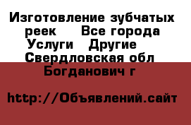 Изготовление зубчатых реек . - Все города Услуги » Другие   . Свердловская обл.,Богданович г.